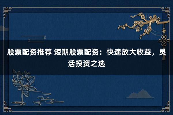 股票配资推荐 短期股票配资：快速放大收益，灵活投资之选