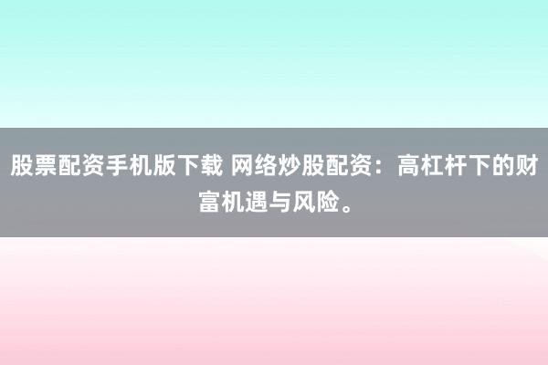 股票配资手机版下载 网络炒股配资：高杠杆下的财富机遇与风险。