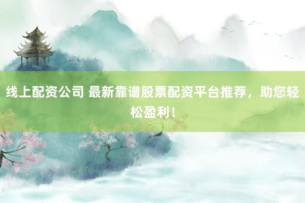 线上配资公司 最新靠谱股票配资平台推荐，助您轻松盈利！