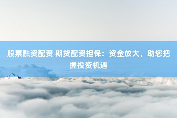 股票融资配资 期货配资担保：资金放大，助您把握投资机遇