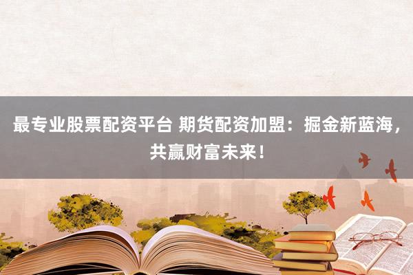 最专业股票配资平台 期货配资加盟：掘金新蓝海，共赢财富未来！