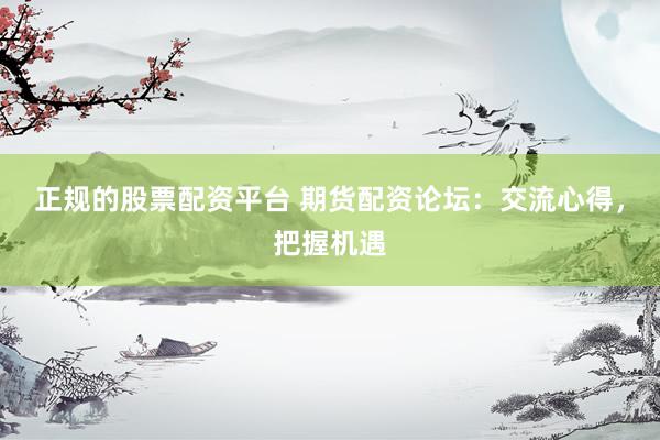 正规的股票配资平台 期货配资论坛：交流心得，把握机遇