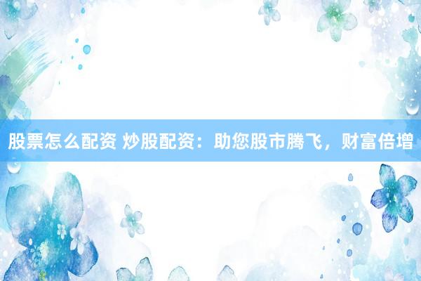 股票怎么配资 炒股配资：助您股市腾飞，财富倍增