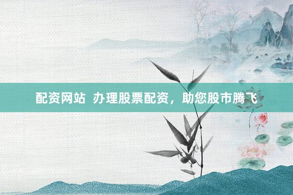 配资网站  办理股票配资，助您股市腾飞
