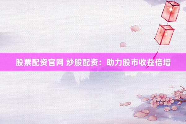 股票配资官网 炒股配资：助力股市收益倍增