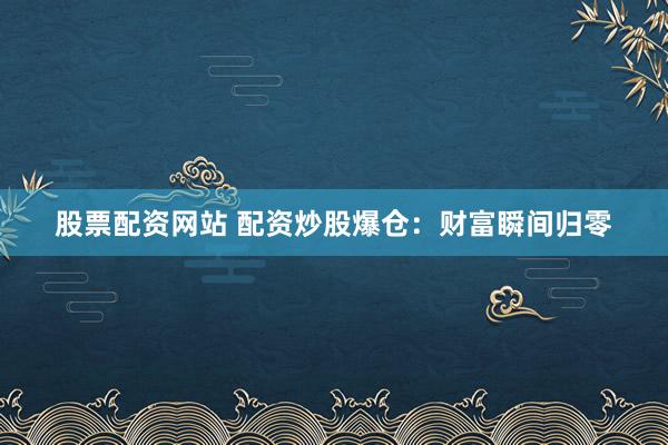 股票配资网站 配资炒股爆仓：财富瞬间归零