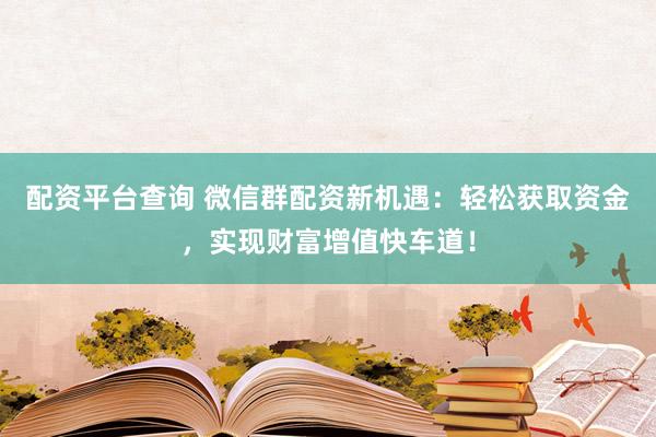 配资平台查询 微信群配资新机遇：轻松获取资金，实现财富增值快车道！