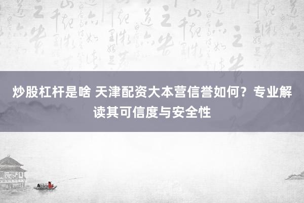 炒股杠杆是啥 天津配资大本营信誉如何？专业解读其可信度与安全性