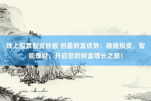 线上股票配资炒股 创盈财富优势：稳健投资，智能理财，开启您的财富增长之旅！