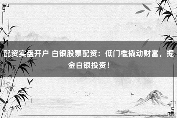 配资实盘开户 白银股票配资：低门槛撬动财富，掘金白银投资！
