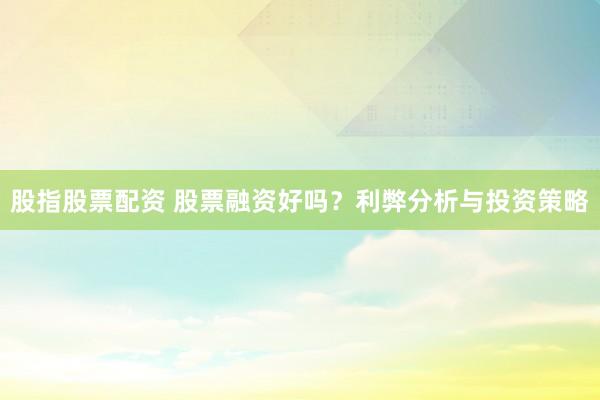 股指股票配资 股票融资好吗？利弊分析与投资策略