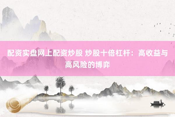 配资实盘网上配资炒股 炒股十倍杠杆：高收益与高风险的博弈