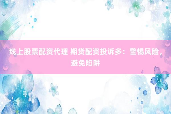 线上股票配资代理 期货配资投诉多：警惕风险，避免陷阱
