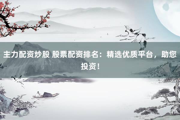 主力配资炒股 股票配资排名：精选优质平台，助您投资！
