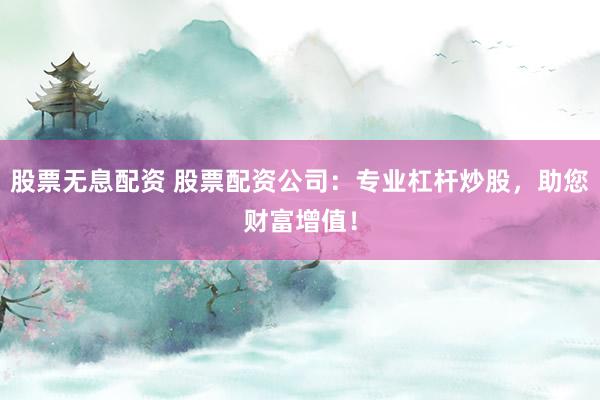 股票无息配资 股票配资公司：专业杠杆炒股，助您财富增值！