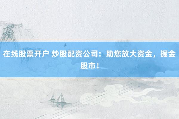 在线股票开户 炒股配资公司：助您放大资金，掘金股市！
