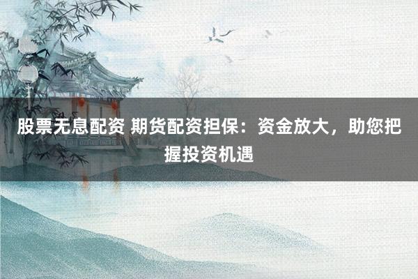 股票无息配资 期货配资担保：资金放大，助您把握投资机遇
