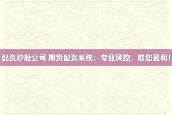 配资炒股公司 期货配资系统：专业风控，助您盈利！