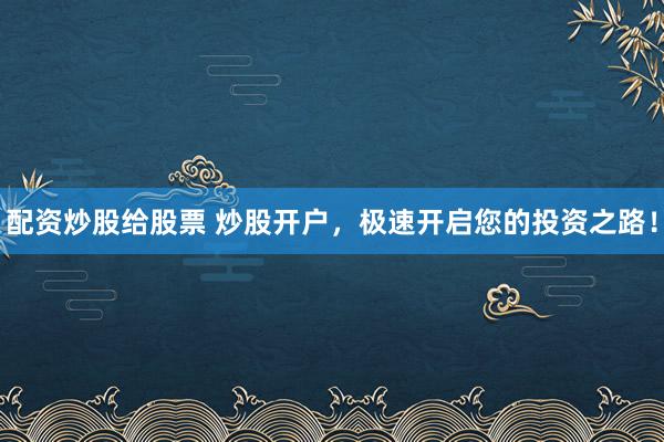配资炒股给股票 炒股开户，极速开启您的投资之路！