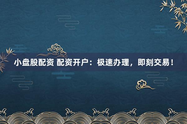 小盘股配资 配资开户：极速办理，即刻交易！