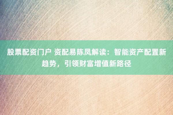 股票配资门户 资配易陈凤解读：智能资产配置新趋势，引领财富增值新路径