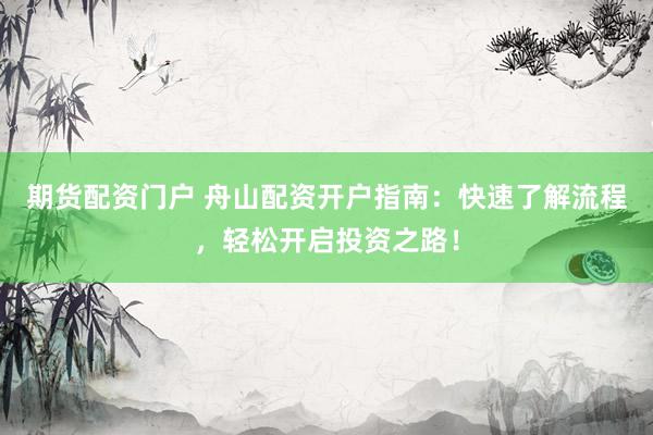 期货配资门户 舟山配资开户指南：快速了解流程，轻松开启投资之路！