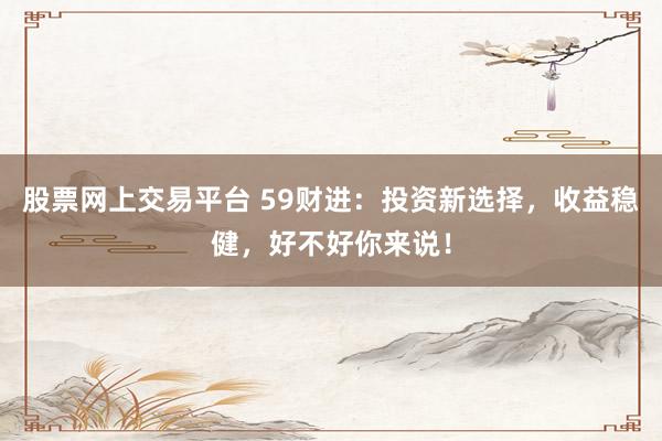 股票网上交易平台 59财进：投资新选择，收益稳健，好不好你来说！