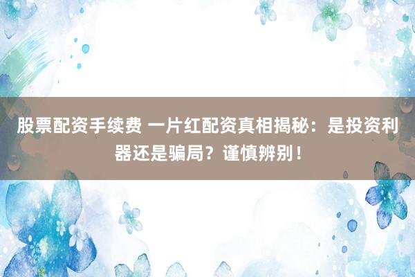 股票配资手续费 一片红配资真相揭秘：是投资利器还是骗局？谨慎辨别！