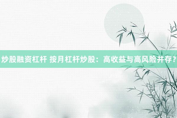炒股融资杠杆 按月杠杆炒股：高收益与高风险并存？
