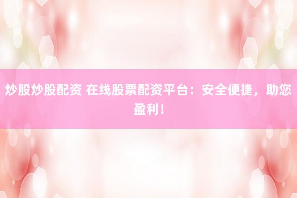 炒股炒股配资 在线股票配资平台：安全便捷，助您盈利！
