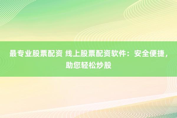 最专业股票配资 线上股票配资软件：安全便捷，助您轻松炒股