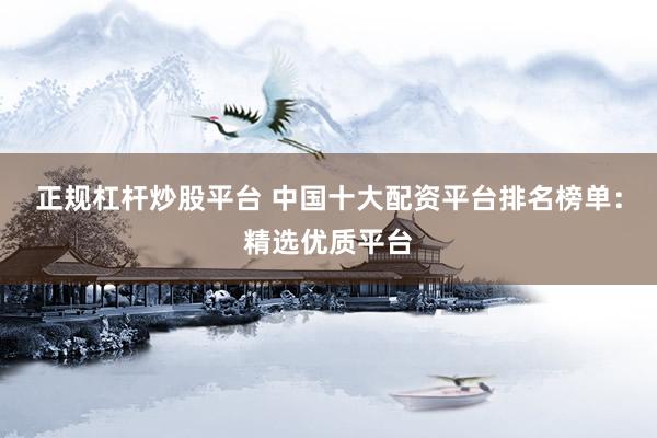 正规杠杆炒股平台 中国十大配资平台排名榜单：精选优质平台