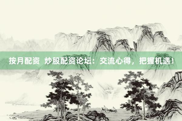 按月配资  炒股配资论坛：交流心得，把握机遇！