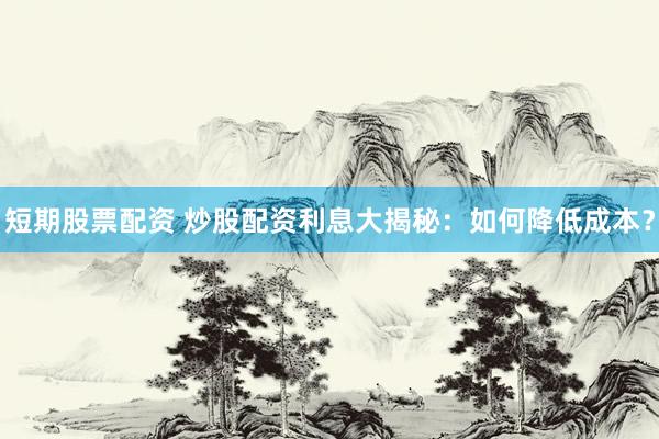 短期股票配资 炒股配资利息大揭秘：如何降低成本？