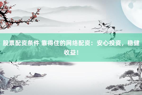 股票配资条件 靠得住的网络配资：安心投资，稳健收益！