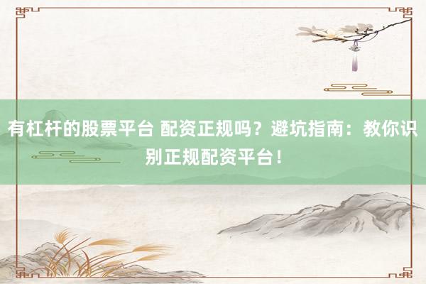 有杠杆的股票平台 配资正规吗？避坑指南：教你识别正规配资平台！