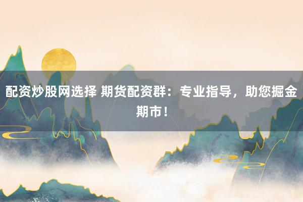 配资炒股网选择 期货配资群：专业指导，助您掘金期市！