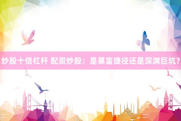 炒股十倍杠杆 配资炒股：是暴富捷径还是深渊巨坑？