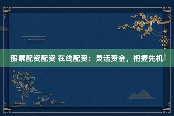 股票配资配资 在线配资：灵活资金，把握先机