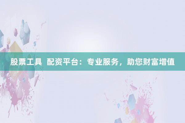 股票工具  配资平台：专业服务，助您财富增值