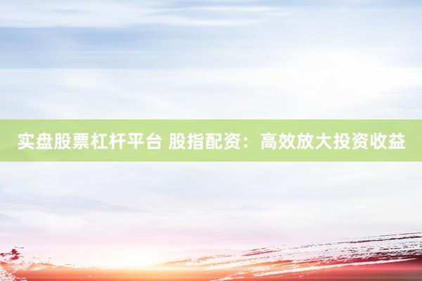 实盘股票杠杆平台 股指配资：高效放大投资收益