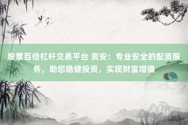 股票百倍杠杆交易平台 资安：专业安全的配资服务，助您稳健投资，实现财富增值