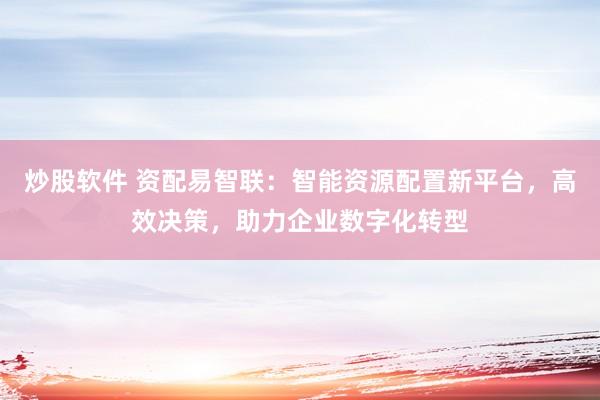 炒股软件 资配易智联：智能资源配置新平台，高效决策，助力企业数字化转型