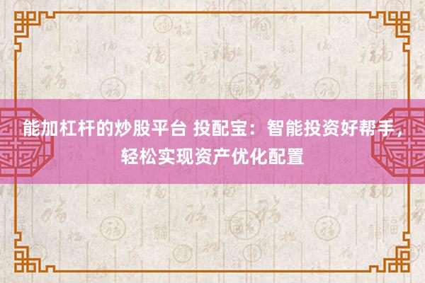 能加杠杆的炒股平台 投配宝：智能投资好帮手，轻松实现资产优化配置