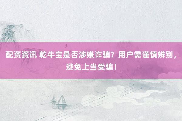 配资资讯 乾牛宝是否涉嫌诈骗？用户需谨慎辨别，避免上当受骗！