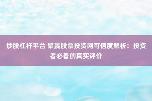 炒股杠杆平台 聚赢股票投资网可信度解析：投资者必看的真实评价