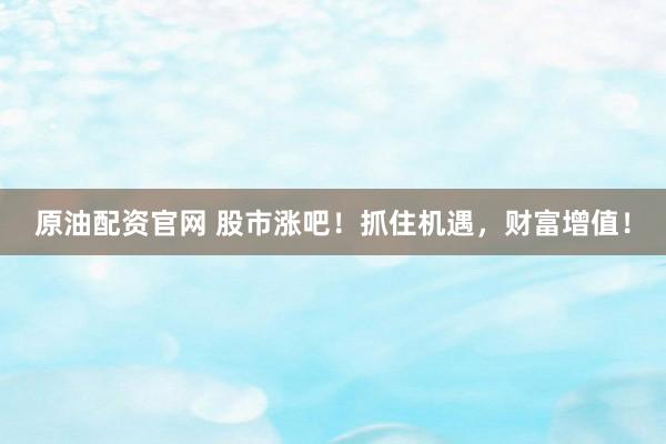 原油配资官网 股市涨吧！抓住机遇，财富增值！