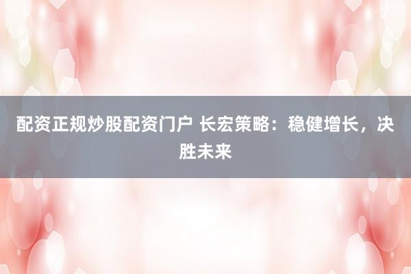 配资正规炒股配资门户 长宏策略：稳健增长，决胜未来