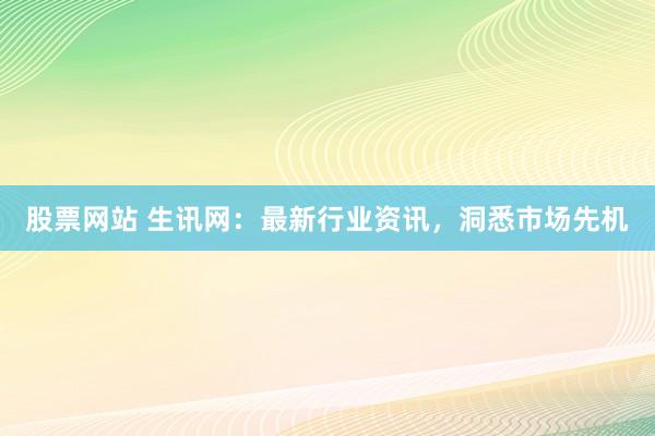 股票网站 生讯网：最新行业资讯，洞悉市场先机