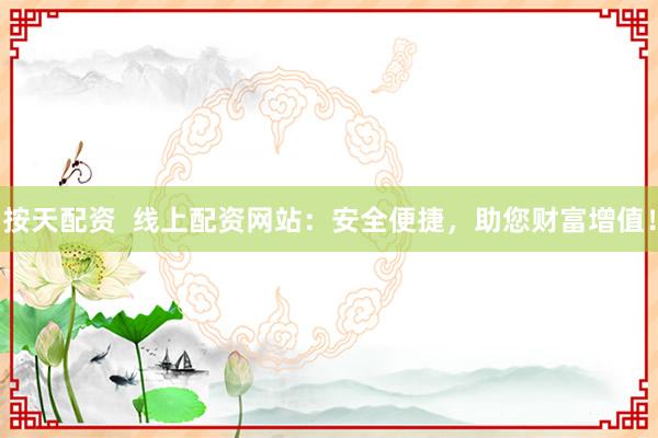 按天配资  线上配资网站：安全便捷，助您财富增值！